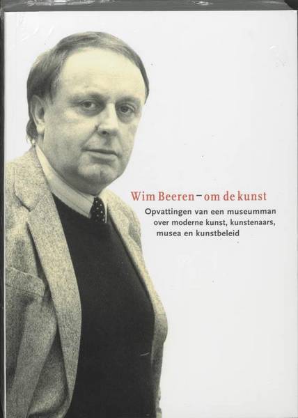 BEEREN, WIM. - Wim Beeren -- om de kunst. Opvattingen van een museumman over moderne kunst, kunstenaars, musea en kunstbeleid.