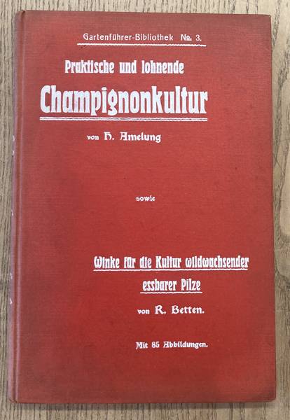 AMELUNG, A. & R. BETTEN - Praktische und lohnende Champignonkultur fr Jedermann nach bewhrter auf langjhriger Erfahrung beruhender Methode vom Kgl. Garteninspektor A. Amelung mit einem Anhang ber wildwachsende essbare und giftige Pilze sowie Winke fr ihre Zucht von R. Betten.