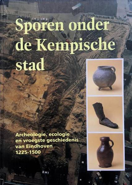 ARTS, NICO. - Sporen onder de kempische stad. Archeologie, ecologie en vroegste geschiedenis van Eindhoven 1225-1500.