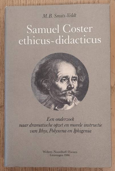 SMITS-VELDT, MIEKE . - Samuel Coster, ethicus-didacticus. Een onderzoek naar dramatische opzet en morele instructie van Ithys, Polyxena en Iphigenia