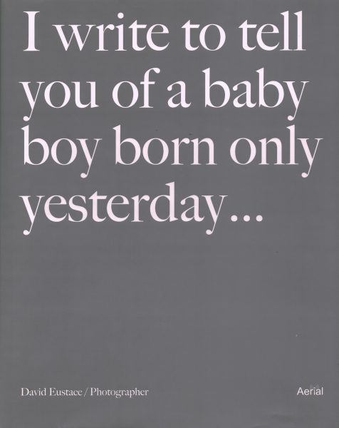 EUSTACE, DAVID. I write to tell you of a baby boy born only yesterday... David Eustace / Photographer. isbn  9789402600261