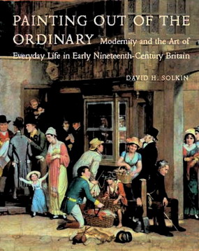 SOLKIN, DAVID H. Painting out of the Ordinary: Modernity and the Art of Everyday Life in Early Nineteenth-Century Britain.