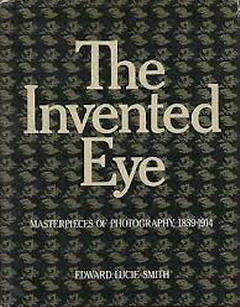 LUCIE-SMITH, EDWARD. The invented eye: Masterpieces of photography, 1839-1914.