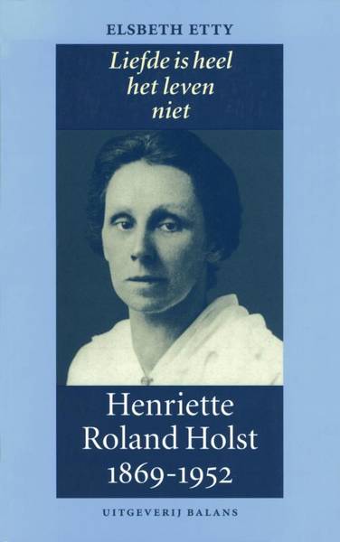 ROLAND HOLST, HENRIëTTE - ELSBETH ETTY. Liefde is heel het leven niet. Henriette Roland Holst 1869-1952.