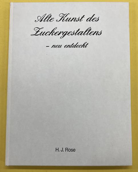 ROSE, H.J. Alte Kunst des Zuckergestaltens - neu entdeckt.
