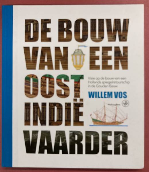 VOS, WILLEM. De bouw van een Oost-Indiëvaarder. Visie op de bouw van een Hollands spiegelretourschip in de Gouden Eeuw.