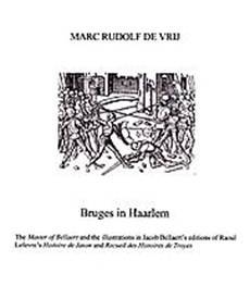VRIJ, MARC RUDOLF DE. Bruges in Haarlem. The Master of Bellaert and the illustrations in Jacob Bellaert's editions of Raoul Lefevre's Histoire de Jason and Recueil des Histoires de Troyes [Dissertation]