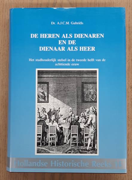 GABRIËLS, A.J.C.M. De Heren als dienaren en de dienaar als Heer. Het stadhouderlijk stelsel in de tweede helft van de achttiende eeuw.