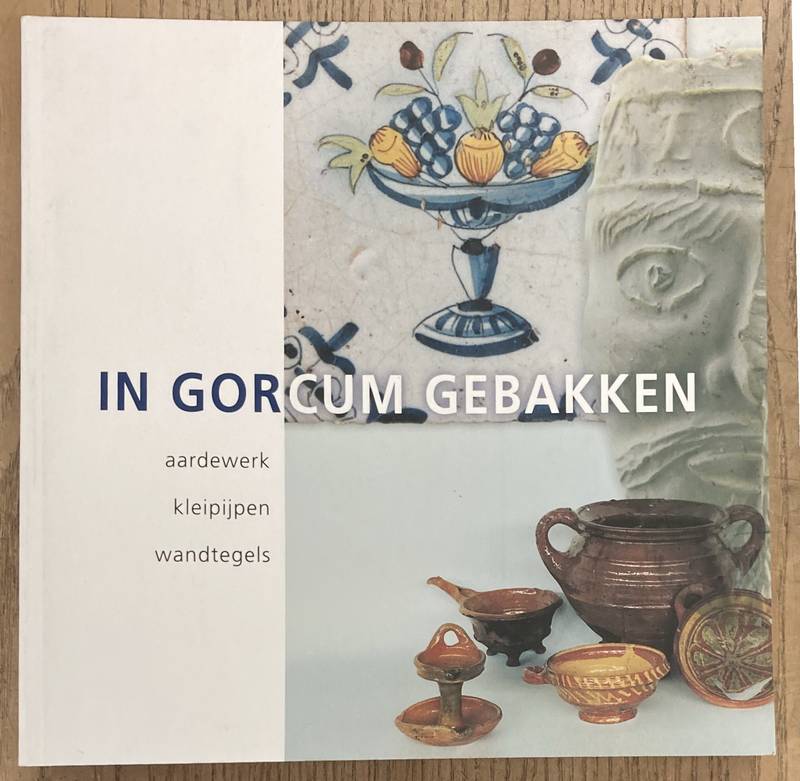BERGE, HERBERT VAN DEN & RENÉ VAN DIJK E.A., In Gorcum gebakken. Aardewerk, kleipijpen, wandtegels.