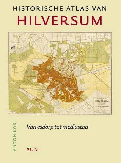 KOS, ANTON. Historische atlas van Hilversum. Van Esdorp tot mediastad.