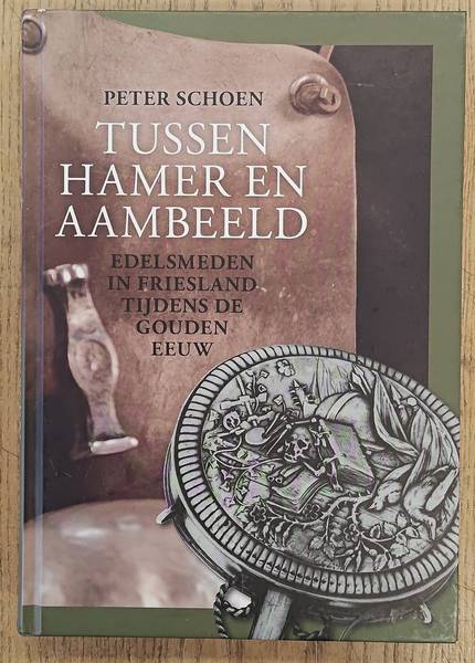SCHOEN, PETER. Tussen hamer en aambeeld, edelsmeden in Friesland tijdens de Gouden Eeuw