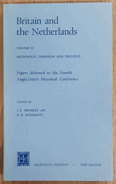 BROMLEY J. S. & KOSSMAN E. H. Britain and the Netherlands. Volume IV. Metropolis, Dominion and Province. Papers delivered to the Fourth Anglo-Dutch Historical Conference.