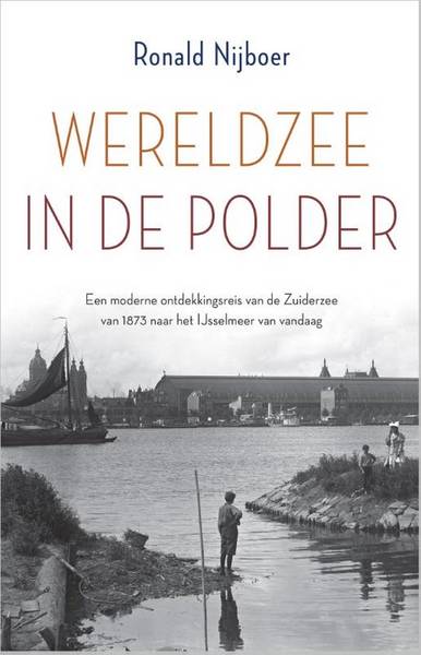 NIJBOER, RONALD. Wereldzee in de polder. Een moderne ontdekkingsreis van de Zuiderzee van 1873 naar het IJsselmeer van vandaag.