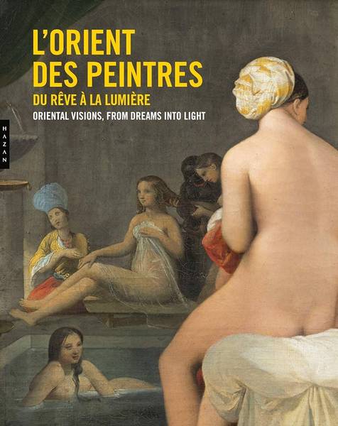 MUSÉE MARMOTTAN MONET-ACADÉMIE DES BEAUX-ARTS ET COLLECTIF L'orient des Peintres: Du Rêve à la Lumière. Oriental Visions, From Dreams into Light.