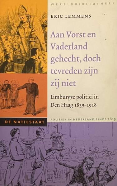 LEMMENS, ERIC. Aan Vorst en Vaderland gehecht, doch tevreden zijn zij niet. Limburgse politici in Den Haag 1839-1918 - De Natiestaat, Politiek in Nederland sinds 1815.