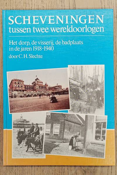 SLECHTE, C.H. Scheveningen tussen twee wereldoorlogen. Het dorp, de visserij, de badplaats in de jaren 1918-1940.