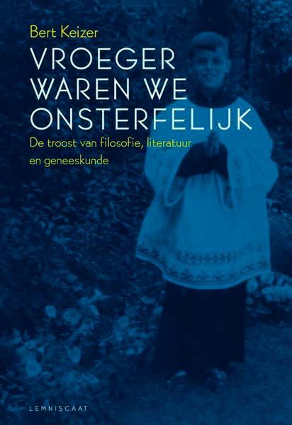 KEIZER, BERT. Vroeger waren we onsterfelijk. De troost van de filosofie, literatuur en geneeskunde.