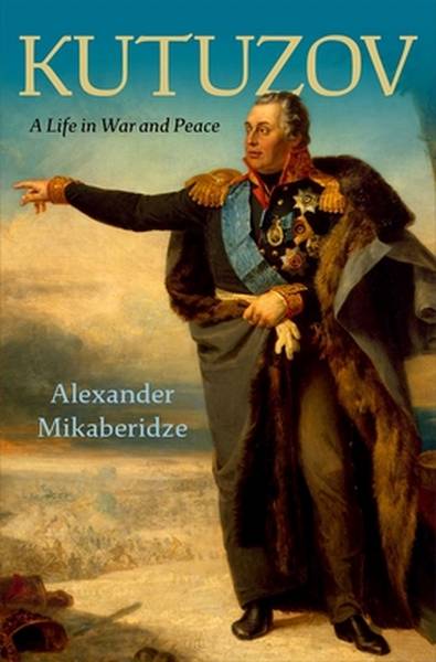 MIKABERIDZE, ALEXANDER. Kutuzov. A Life in War and Peace