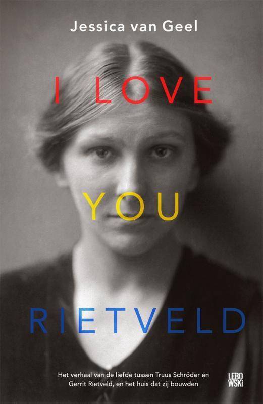 GEEL, JESSICA VAN. I love you, Rietveld. Het verhaal van de liefde tussen Truus Schröder en Gerrit Rietveld, en het huis dat zij bouwden