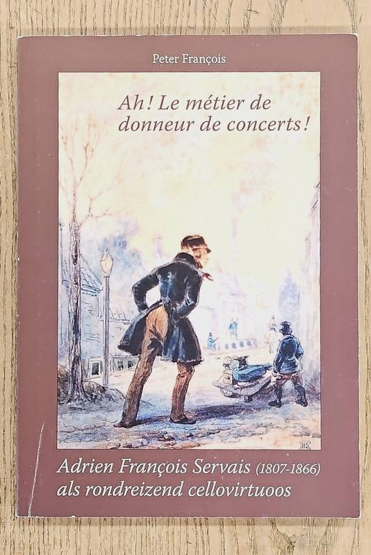 FRANÇOIS, PETER. Ah! Le métier de donneur de concerts! Adrien Francois Servais (1807-1866) als rondreizend cellovirtuoos.