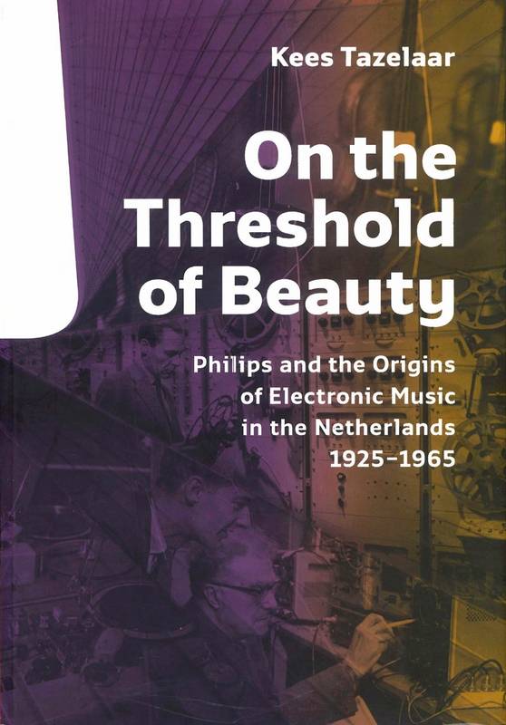 TAZELAAR, KEES. On the Threshold of Beauty. Philips and the Origins of Electronic Music in the Netherlands, 1925-1965.