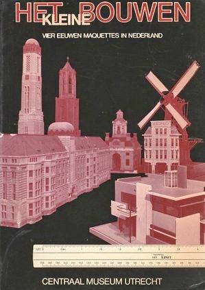 CENTRAAL MUSEUM UTRECHT. Het kleine bouwen. Vier eeuwen maquettes in Nederland.