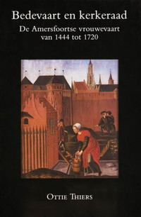 THIERS, OTTO. Bedevaart en kerkeraad. De Amersfoortse vrouwevaart van 1444 tot 1720.