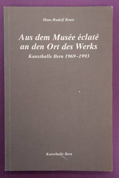 REUST, HANS RUDOLF. [RED.] Aus dem Musée éclaté an den Ort des Werks. Kunsthalle Bern 1969 - 1993.